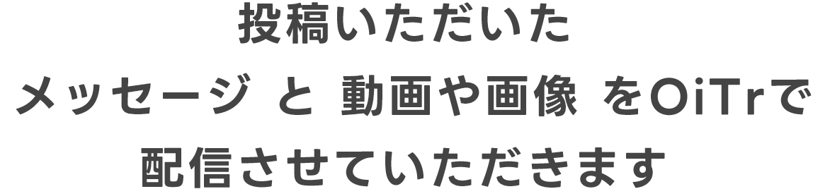 投稿いただいたメッセージと動画や画像をOiTrで配信させていただきます